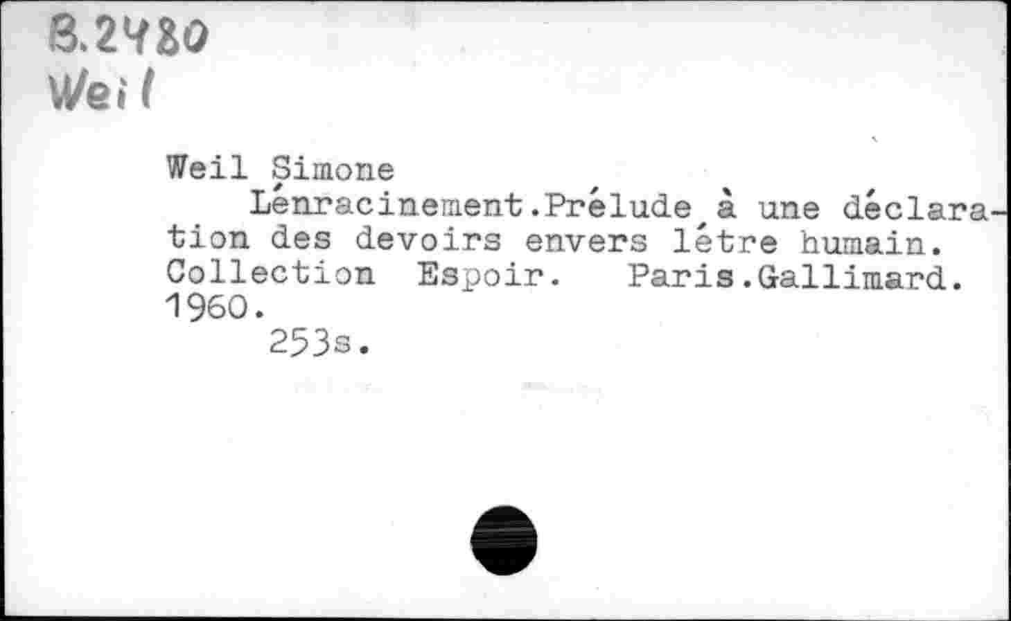 ﻿8.2’/gO We i l
Weil Simone
Lénracinement.Prélude,à une déclara tion des devoirs envers létre humain. Collection Espoir. Paris.Gallimard. I960.
253s.